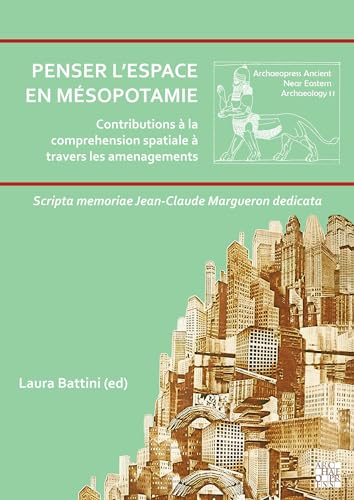 Penser l’espace en Mesopotamie : contributions a la comprehension spatiale a travers les amenagements : Scripta memoriae Jean-Claude Margueron dedicata