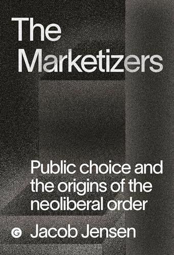 The Marketizers : Public Choice and the Origins of the Neoliberal Order