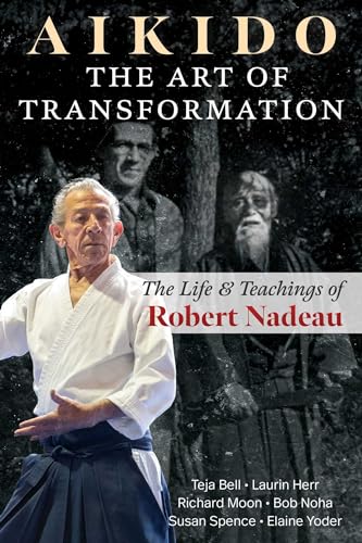 Aikido: The Art of Transformation : The Life and Teachings of Robert Nadeau