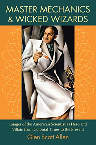 Master Mechanics and Wicked Wizards : Images of the American Scientist As Hero and Villain from Colonial Times to the Present