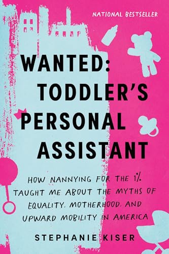 Wanted: Toddler's Personal Assistant : How Nannying for the 1% Taught Me about the Myths of Equality, Motherhood, and Upward Mobility in America
