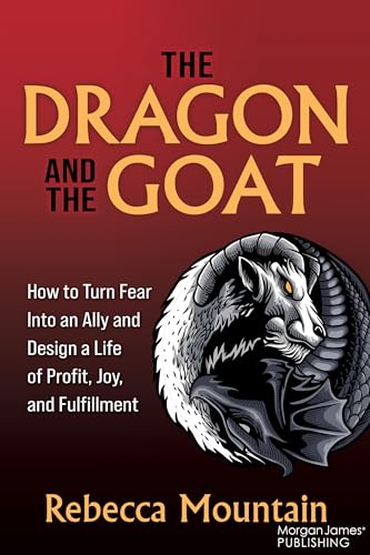 The Dragon and the GOAT : The Breakthrough Formula for Shrinking the Fear Within and Designing a Life that Delivers Joy, Profit, and Fulfillment