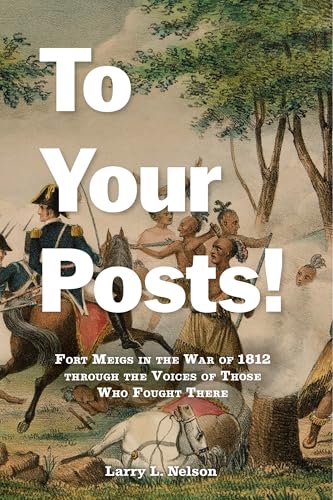 To Your Posts! : Fort Meigs in the War of 1812 through the Voices of Those Who Fought There