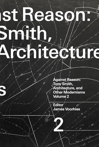 Against Reason, Volume 2 : Tony Smith, Architecture, and Other Modernisms