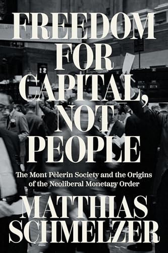 Freedom for Capital, Not People : The Mont Pelerin Society and the Origins of the Neoliberal Monetary Order