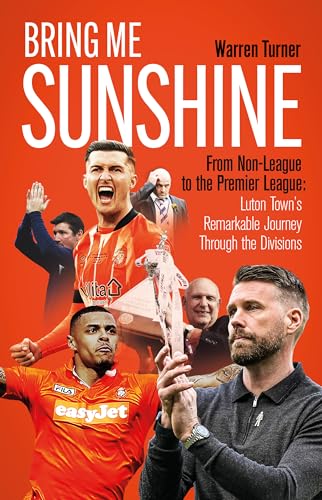 Bring Me Sunshine : From Non-League to the Premier League, the Inside Story of Luton Town?s Remarkable Rise to the Top