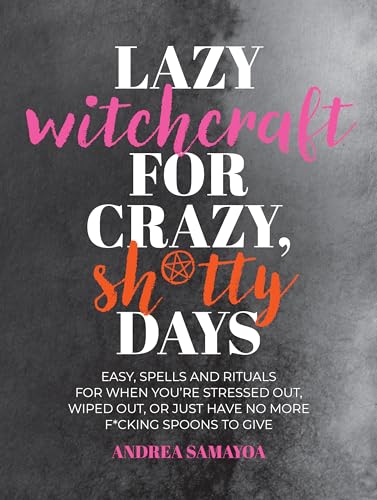 Lazy Witchcraft for Crazy, Sh*tty Days : Easy Spells and Rituals for When You’re Stressed Out, Wiped Out, or Just Have No More Spoons to Give