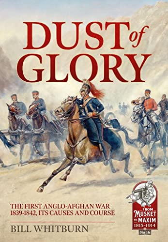 Dust of Glory: The First Anglo-Afghan War 1839-1842, its Causes and Course (Musket to Maxim)