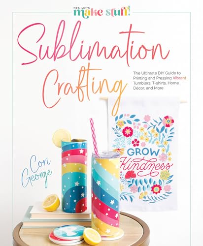 Sublimation Crafting : The Ultimate DIY Guide to Printing and Pressing Vibrant Tumblers, T-shirts, Home Decor, and More