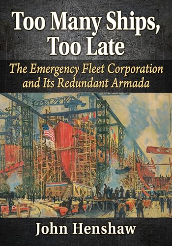 Too Many Ships, Too Late : A History of the Emergency Fleet Corporation in World War I