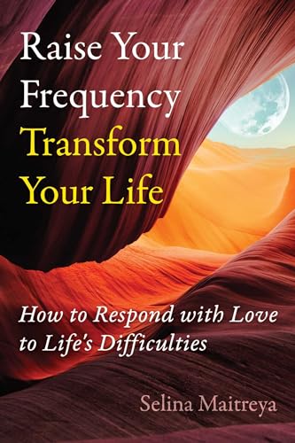 Raise Your Frequency, Transform Your Life : How to Respond with Love to Life's Difficulties