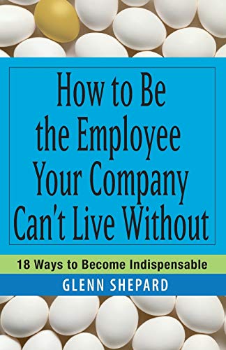 How to Be the Employee Your Company Cant Live Without: 18 Ways to Become Indispensable