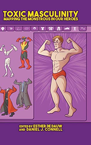 Toxic Masculinity : Mapping the Monstrous in Our Heroes