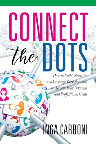 Connect the Dots : How to Build, Nurture, and Leverage Your Network to Achieve Your Personal and Professional Goals