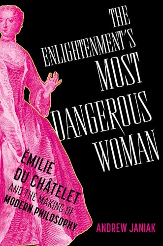 The Enlightenment's Most Dangerous Woman : Emilie du Chatelet and the Making of Modern Philosophy