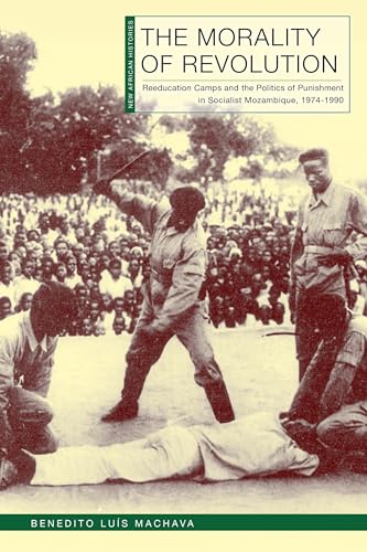 The Morality of Revolution : Reeducation Camps and the Politics of Punishment in Socialist Mozambique, 1968–1990