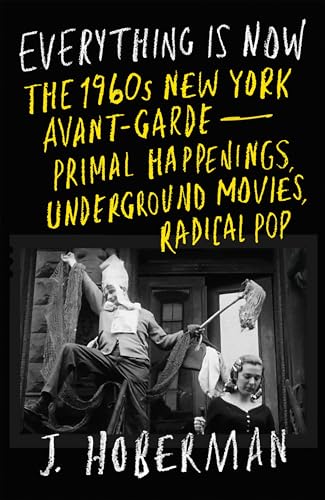 Everything Is Now : The 1960s New York Avant-Garde—Primal Happenings, Underground Movies, Radical Pop