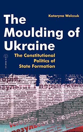 The Moulding of Ukraine : The Constitutional Politics of State Formation