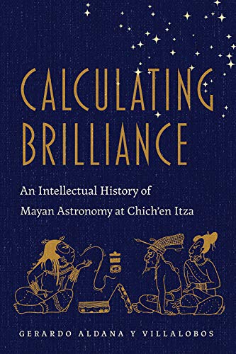 Calculating Brilliance : An Intellectual History of Mayan Astronomy at Chich'en Itza