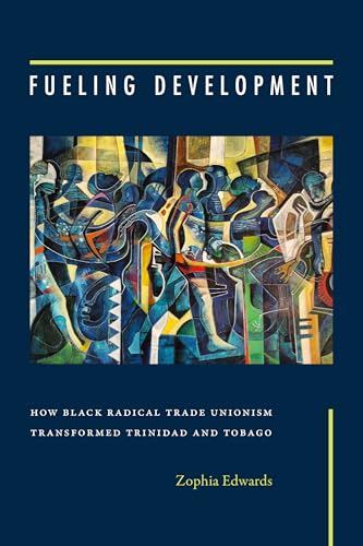 Fueling Development : How Black Radical Trade Unionism Transformed Trinidad and Tobago