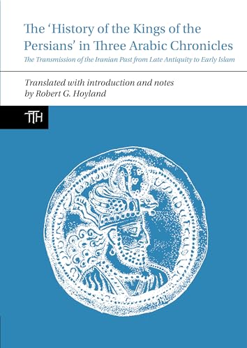 The History of the Kings of the Persians in Three Arabic Chronicles: The Transmission of the Iranian Past from Late Antiquity to Early Islam