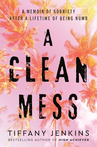 A Clean Mess : A Memoir of Sobriety After a Lifetime of Being Numb