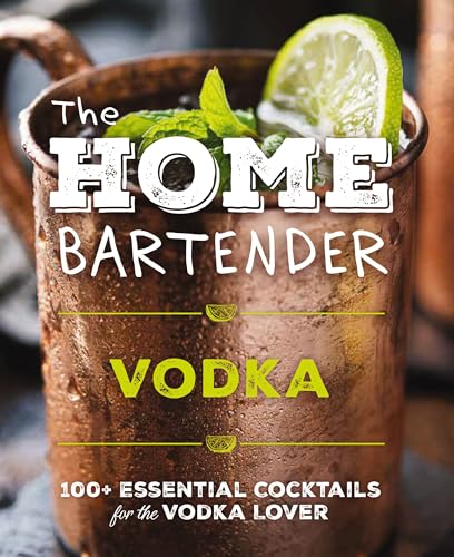 The Home Bartender: Vodka : 100+ Essential Cocktails for the Vodka Lover
