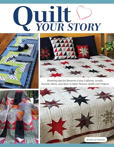 Quilt Your Story : Honoring Special Moments Using Uniforms, Scrubs & Favorite Shirts to Make Memory Quilts and Projects