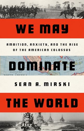 We May Dominate the World : Ambition, Anxiety, and the Rise of the American Colossus