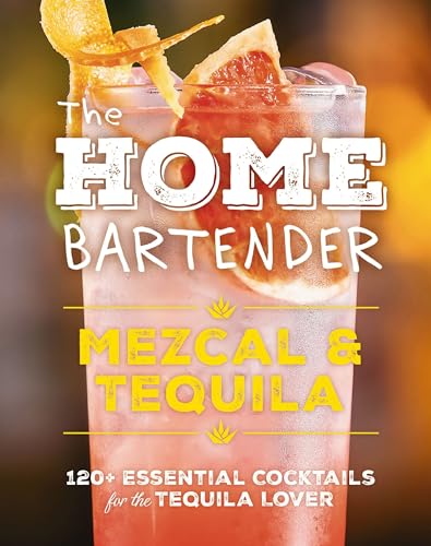 The Home Bartender: Mezcal and Tequila : 100+ Essential Cocktails for the Tequila Lover