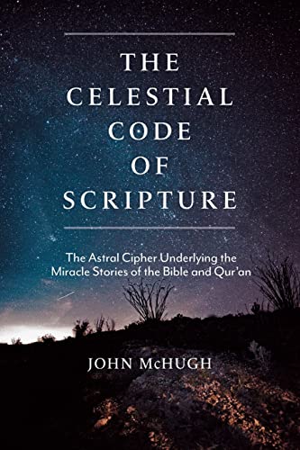 The Celestial Code of Scripture : The Astral Cipher Underlying the Miracle Stories of the Bible and Qur'an