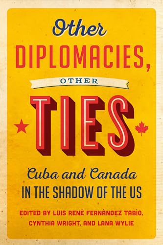 Other Diplomacies, Other Ties : Cuba and Canada in the Shadow of the US