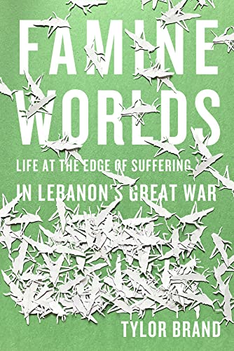 Famine Worlds : Life at the Edge of Suffering in Lebanon's Great War