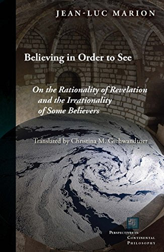 Believing in Order to See: On the Rationality of Revelation and the Irrationality of Some Believers (Perspectives in Continental Philosophy)
