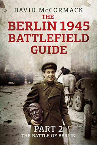 The Berlin 1945 Battlefield Guide: Part 2: The Battle of Berlin