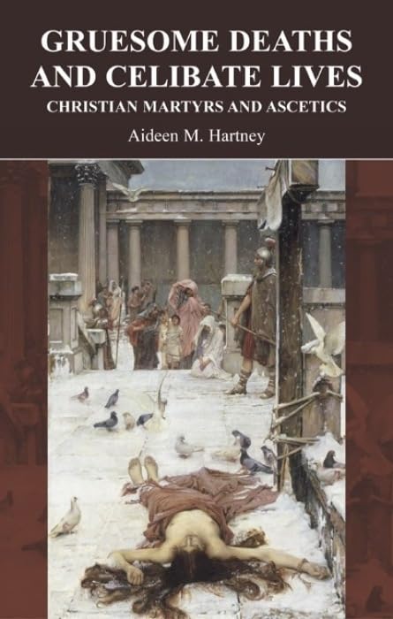 Gruesome Deaths and Celibate Lives : Christian Martyrs and Ascetics