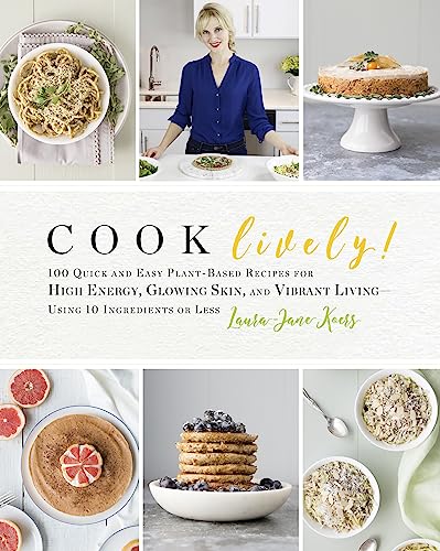 Cook Lively! : 100 Quick and Easy Plant-Based Recipes for High Energy, Glowing Skin, and Vibrant Living — Using 10 Ingredients or Less