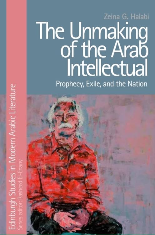 The Unmaking of the Arab Intellectual : Prophecy, Exile and the Nation