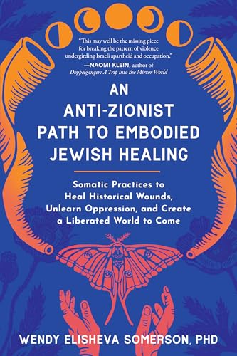 Anti-Zionist Path to Embodied Jewish Healing, An : Somatic Practices to Heal Historical Wounds, Unlearn Oppression, and Create a Liberated World to Come