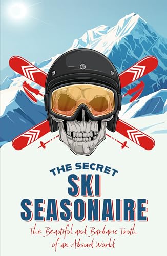 The Secret Ski Seasonaire : The Beautiful and Barbaric Truth of an Absurd World