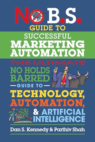 No B.S. Guide to Successful Marketing Automation : The Ultimate No Holds Barred Guide to Using Technology, Automation, and Artificial Intelligence in Marketing