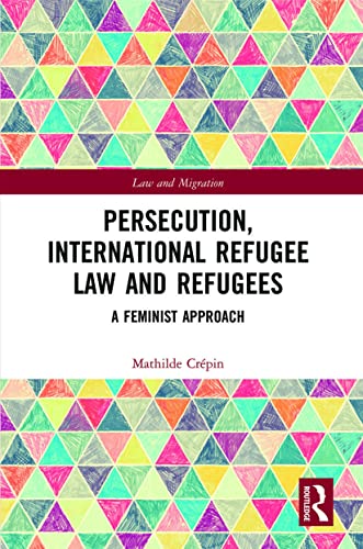 Persecution, International Refugee Law and Refugees: A Feminist Approach (Law and Migration)
