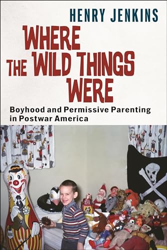 Where the Wild Things Were : Boyhood and Permissive Parenting in Postwar America