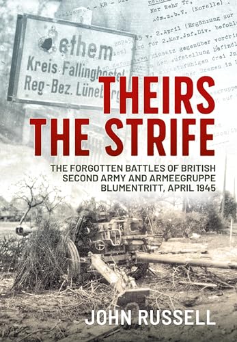 Theirs the Strife : The Forgotten Battles of British Second Army and Armeegruppe Blumentritt, April 1945