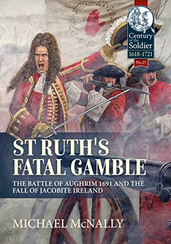 St. Ruth's Fatal Gamble: The Battle of Aughrim 1691 and the Fall of Jacobite Ireland (Century of the Soldier)