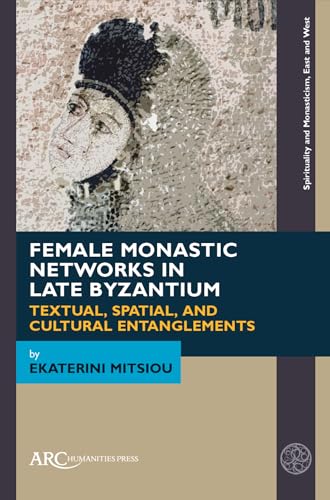 Female Monastic Networks in Late Byzantium : Textual, Spatial, and Cultural Entanglements