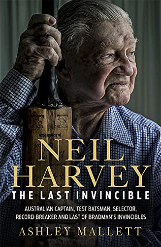 The Last Invincible: Neil Harvey: Australian Champion Test Batsman, Selector, Record Breaker and Last Of Bradman’s Invincibles