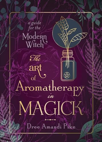 The Art of Aromatherapy in Magick : A Guide for the Modern Witch