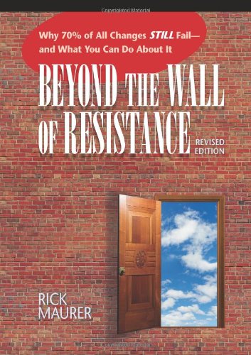 Beyond the Wall of Resistance, Revised 2nd Edition: Why 70% of All Changes Still Fail--And What You Can Do about It