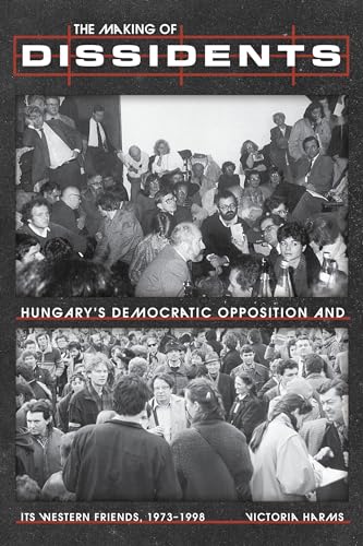 The Making of Dissidents : Hungary's Democratic Opposition and its Western Friends, 1973-1998